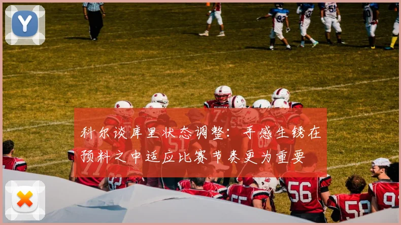 科尔谈库里状态调整：手感生锈在预料之中适应比赛节奏更为重要