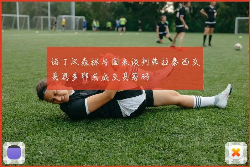 诺丁汉森林与国米谈判弗拉泰西交易恩多耶或成交易筹码