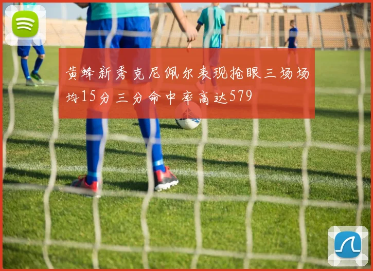 黄蜂新秀克尼佩尔表现抢眼三场场均15分三分命中率高达579