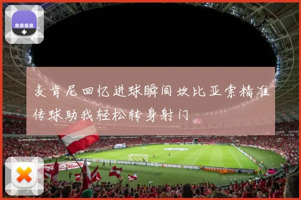 麦肯尼回忆进球瞬间坎比亚索精准传球助我轻松转身射门