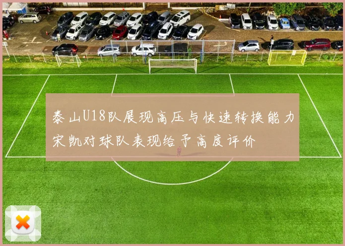 泰山U18队展现高压与快速转换能力宋凯对球队表现给予高度评价