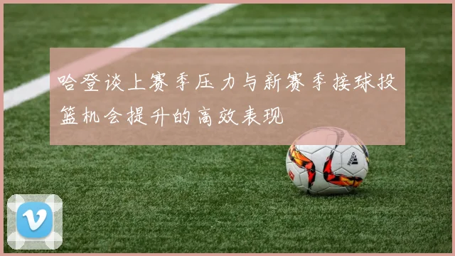 哈登谈上赛季压力与新赛季接球投篮机会提升的高效表现