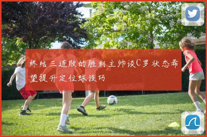 终结三连败的胜利主帅谈C罗状态希望提升定位球技巧