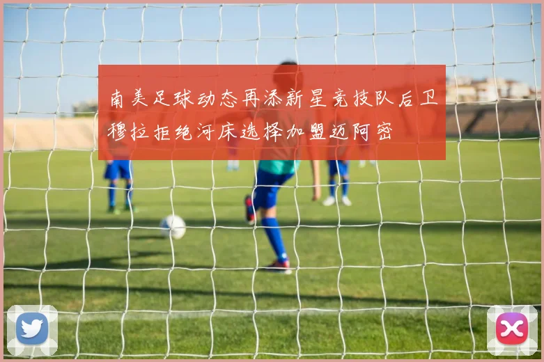 南美足球动态再添新星竞技队后卫穆拉拒绝河床选择加盟迈阿密