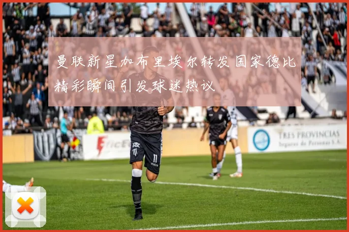 曼联新星加布里埃尔转发国家德比精彩瞬间引发球迷热议