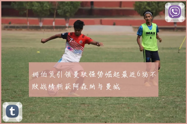 姆伯莫引领曼联强势崛起最近6场不败战绩斩获阿森纳与曼城