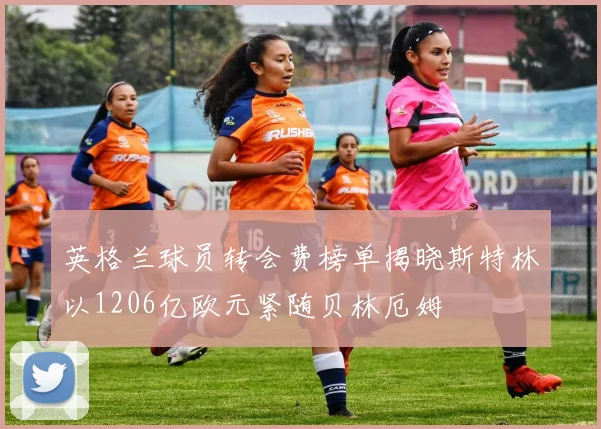 英格兰球员转会费榜单揭晓斯特林以1206亿欧元紧随贝林厄姆