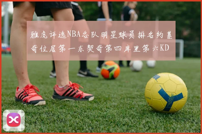 雅虎评选NBA各队明星球员排名约基奇位居第一东契奇第四库里第六KD排第十二