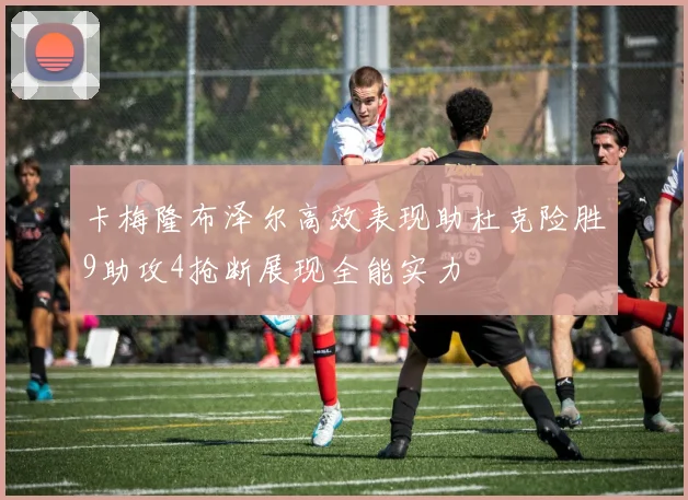 卡梅隆布泽尔高效表现助杜克险胜9助攻4抢断展现全能实力