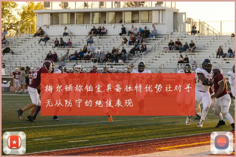 梅尔顿称铂金具备独特优势让对手无从防守的绝佳表现