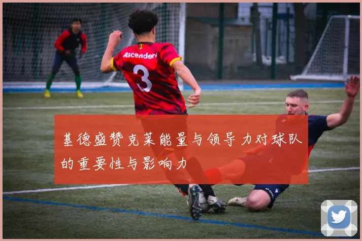 基德盛赞克莱能量与领导力对球队的重要性与影响力