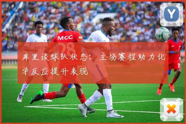 库里谈球队状态：主场赛程助力化学反应提升表现