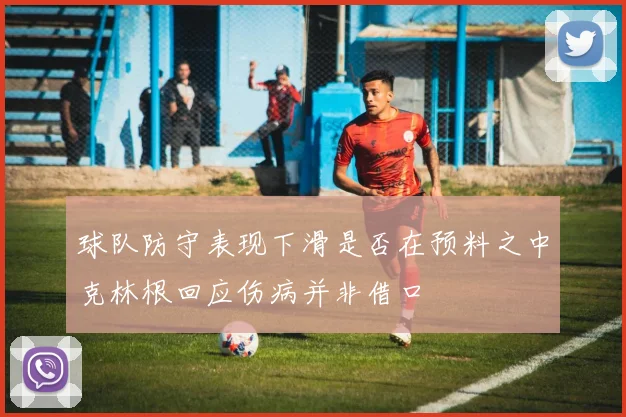 球队防守表现下滑是否在预料之中克林根回应伤病并非借口