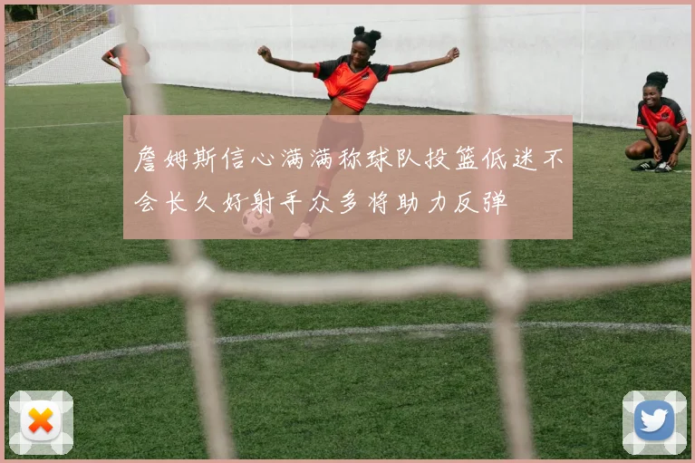 詹姆斯信心满满称球队投篮低迷不会长久好射手众多将助力反弹