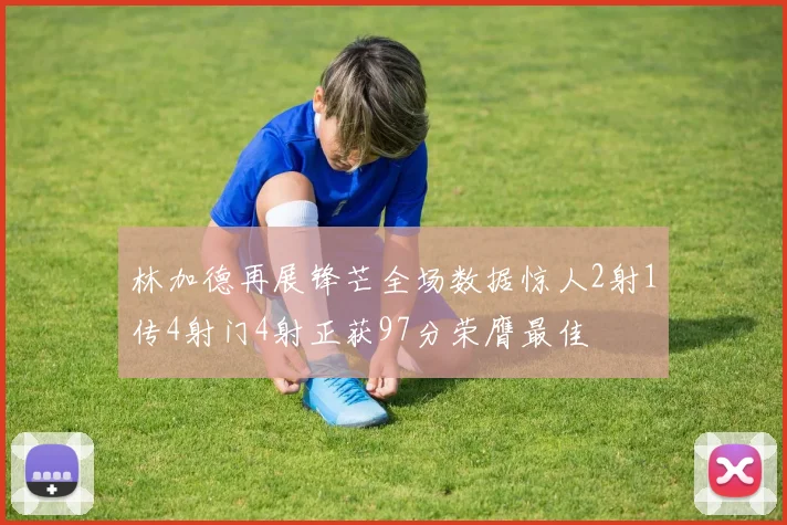 林加德再展锋芒全场数据惊人2射1传4射门4射正获97分荣膺最佳