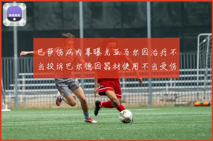 巴萨伤病内幕曝光亚马尔因治疗不当投诉巴尔德因器材使用不当受伤
