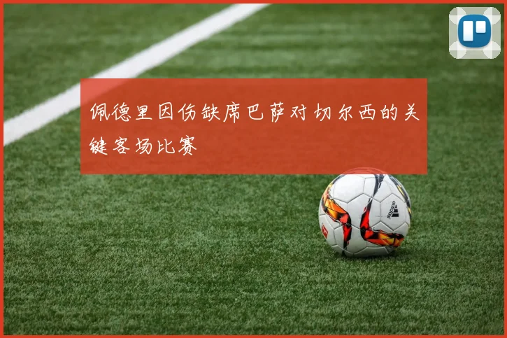 佩德里因伤缺席巴萨对切尔西的关键客场比赛