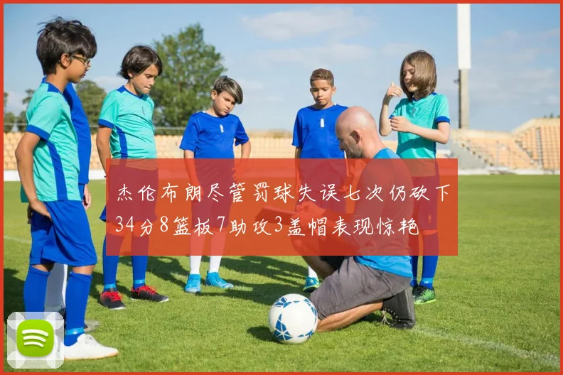 杰伦布朗尽管罚球失误七次仍砍下34分8篮板7助攻3盖帽表现惊艳