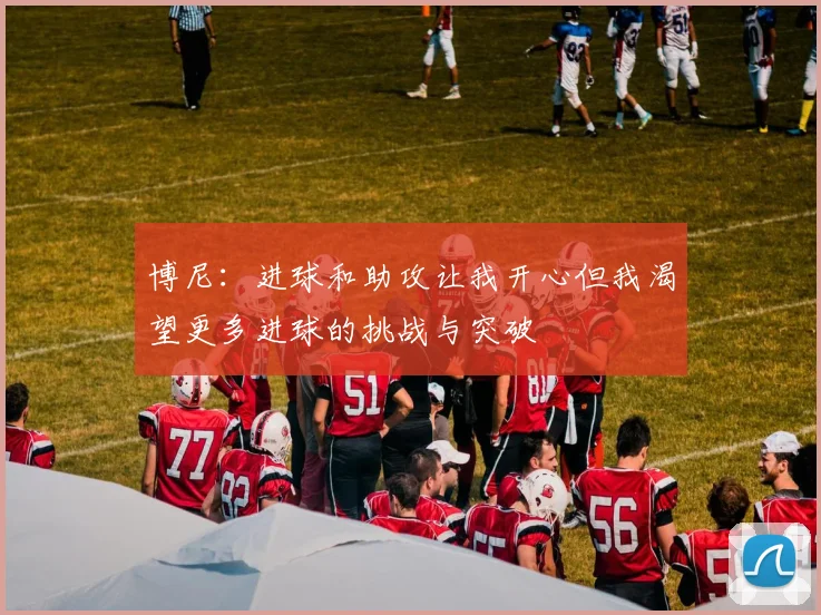 博尼：进球和助攻让我开心但我渴望更多进球的挑战与突破