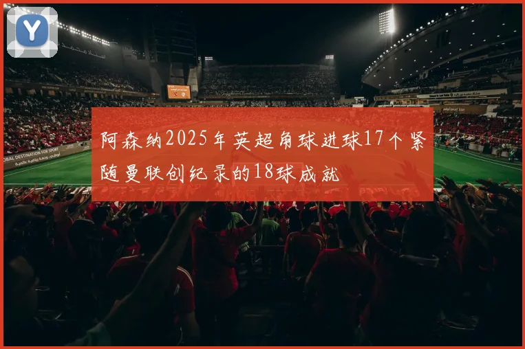 阿森纳2025年英超角球进球17个紧随曼联创纪录的18球成就