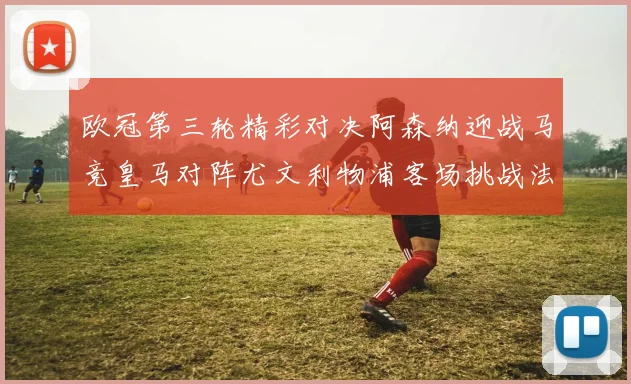 欧冠第三轮精彩对决阿森纳迎战马竞皇马对阵尤文利物浦客场挑战法兰克福