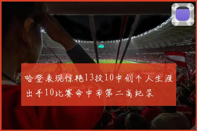 哈登表现惊艳13投10中创个人生涯出手10比赛命中率第二高纪录