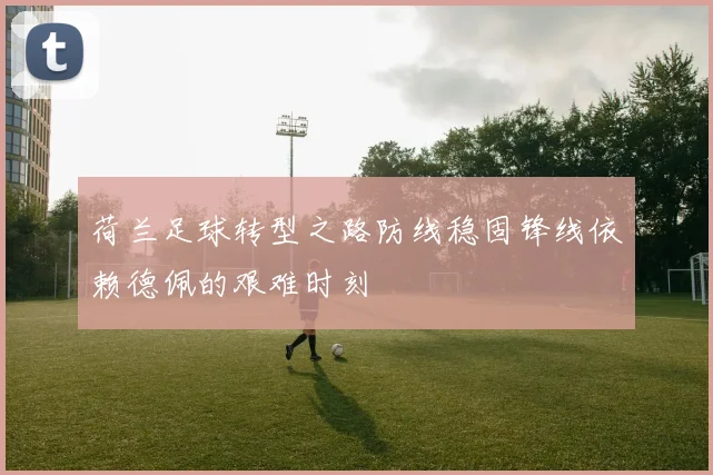 荷兰足球转型之路防线稳固锋线依赖德佩的艰难时刻