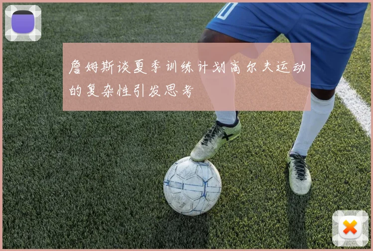 詹姆斯谈夏季训练计划高尔夫运动的复杂性引发思考