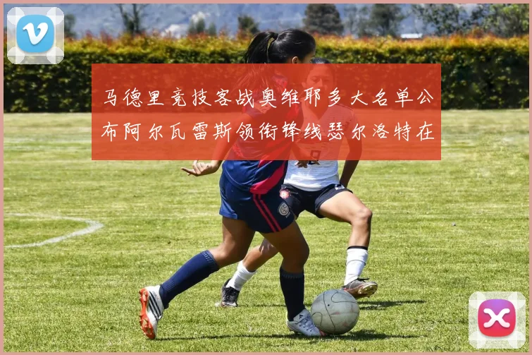 马德里竞技客战奥维耶多大名单公布阿尔瓦雷斯领衔锋线瑟尔洛特在列