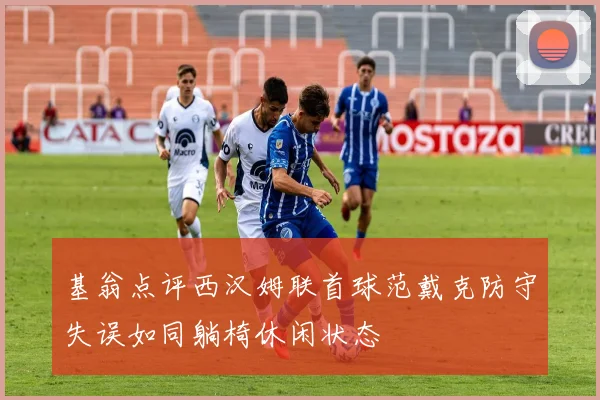 基翁点评西汉姆联首球范戴克防守失误如同躺椅休闲状态