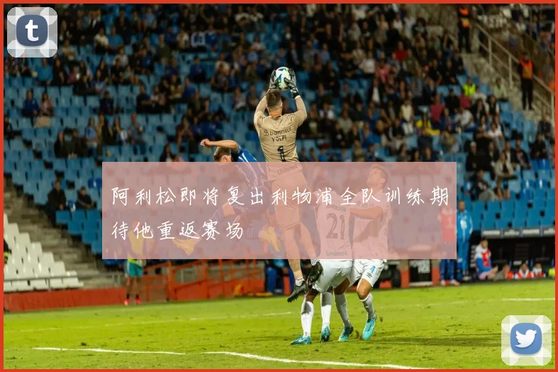 阿利松即将复出利物浦全队训练期待他重返赛场