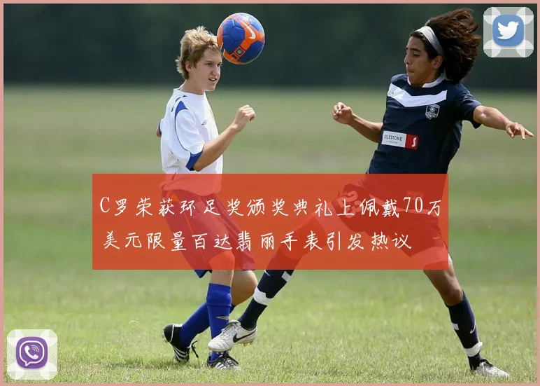 C罗荣获环足奖颁奖典礼上佩戴70万美元限量百达翡丽手表引发热议