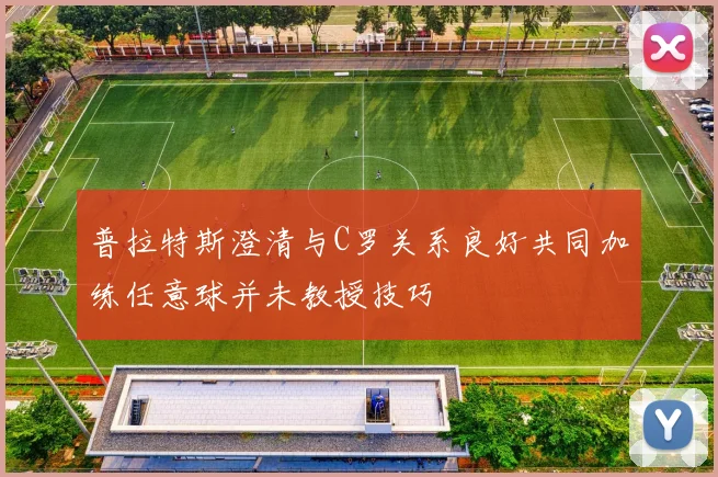 普拉特斯澄清与C罗关系良好共同加练任意球并未教授技巧