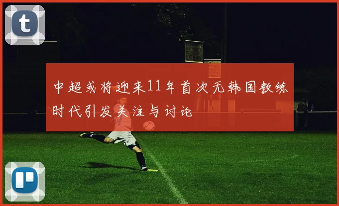 中超或将迎来11年首次无韩国教练时代引发关注与讨论
