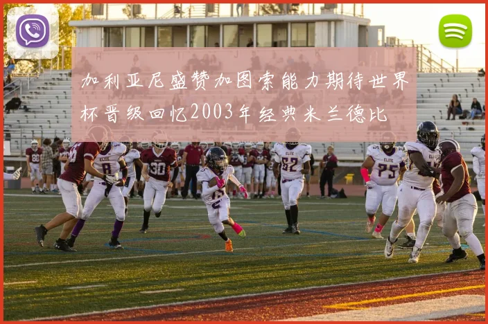 加利亚尼盛赞加图索能力期待世界杯晋级回忆2003年经典米兰德比