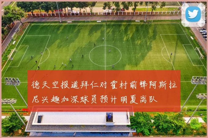德天空报道拜仁对霍村前锋阿斯拉尼兴趣加深球员预计明夏离队