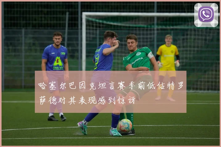 哈塞尔巴因克坦言赛季前低估特罗萨德对其表现感到惊讶