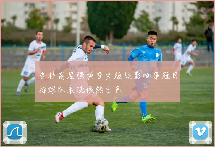 多特高层强调资金短缺影响争冠目标球队表现依然出色