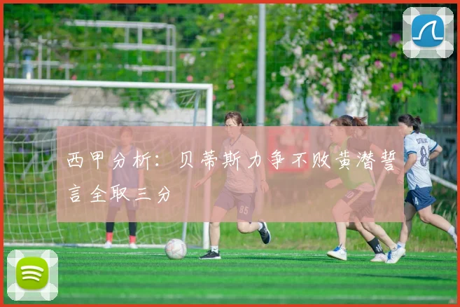 西甲分析：贝蒂斯力争不败黄潜誓言全取三分