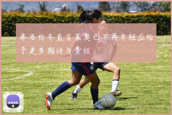 弗洛伦齐直言莱奥已不再年轻应给予更多期待与责任