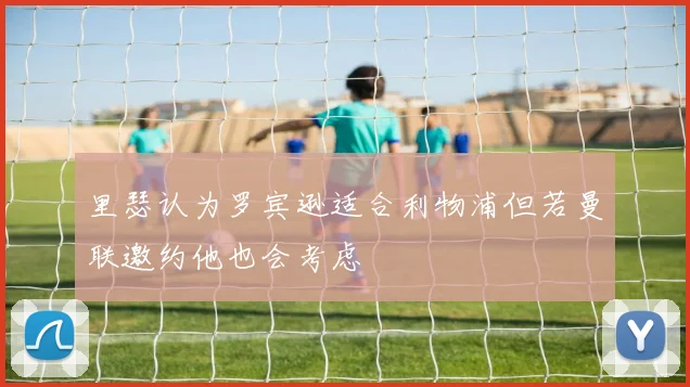 里瑟认为罗宾逊适合利物浦但若曼联邀约他也会考虑