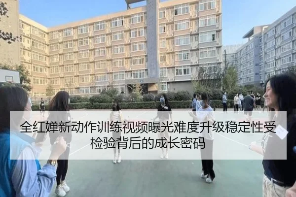 全红婵新动作训练视频曝光难度升级稳定性受检验背后的成长密码